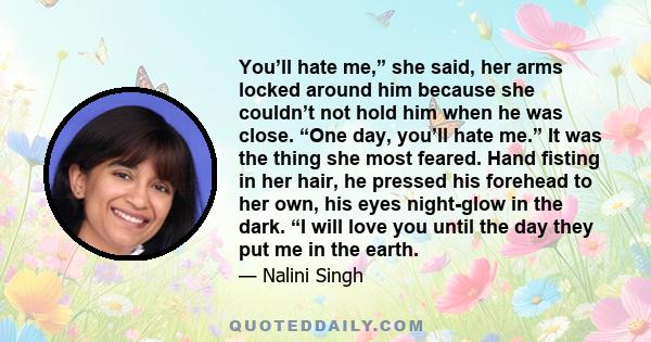 You’ll hate me,” she said, her arms locked around him because she couldn’t not hold him when he was close. “One day, you’ll hate me.” It was the thing she most feared. Hand fisting in her hair, he pressed his forehead