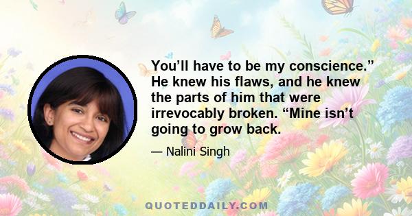 You’ll have to be my conscience.” He knew his flaws, and he knew the parts of him that were irrevocably broken. “Mine isn’t going to grow back.