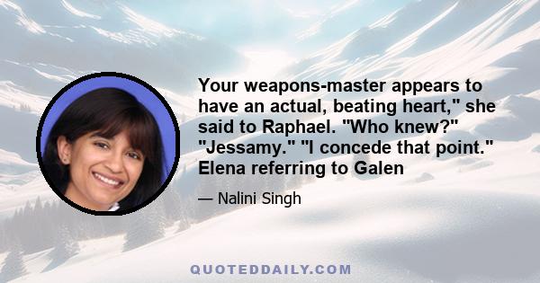 Your weapons-master appears to have an actual, beating heart, she said to Raphael. Who knew? Jessamy. I concede that point. Elena referring to Galen