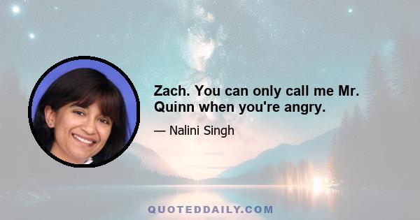 Zach. You can only call me Mr. Quinn when you're angry.