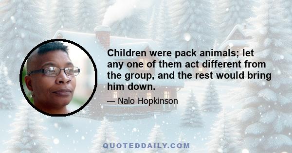 Children were pack animals; let any one of them act different from the group, and the rest would bring him down.