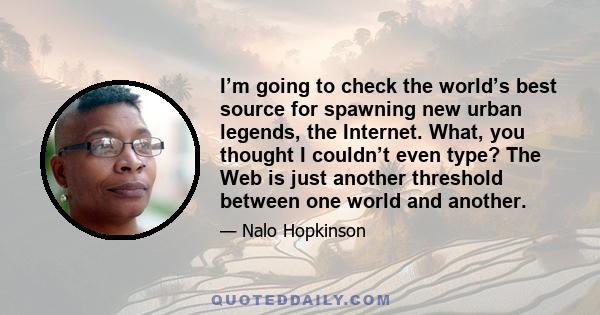 I’m going to check the world’s best source for spawning new urban legends, the Internet. What, you thought I couldn’t even type? The Web is just another threshold between one world and another.