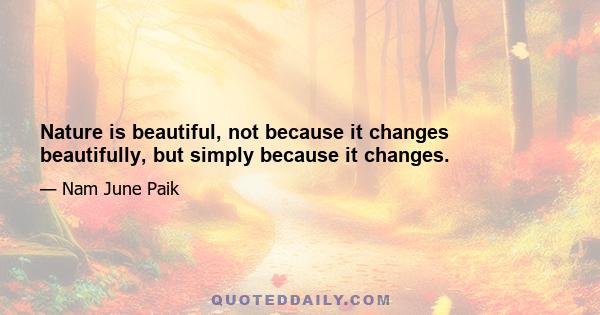 Nature is beautiful, not because it changes beautifully, but simply because it changes.