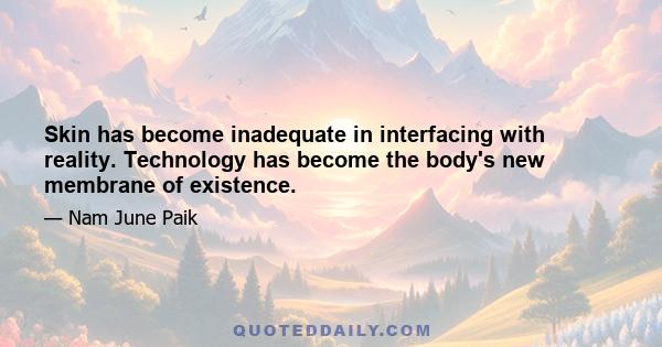 Skin has become inadequate in interfacing with reality. Technology has become the body's new membrane of existence.