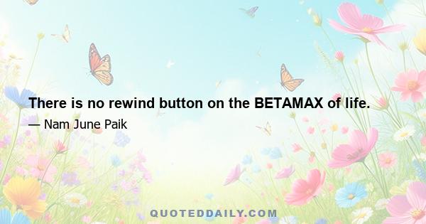 There is no rewind button on the BETAMAX of life.