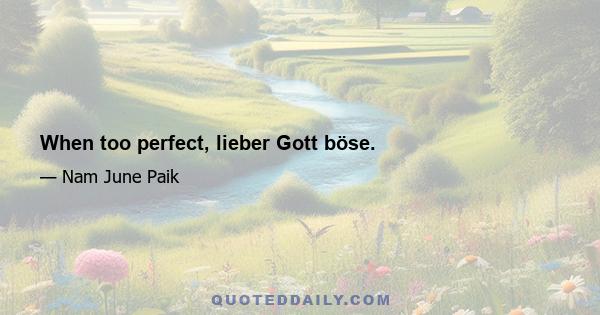 When too perfect, lieber Gott böse.