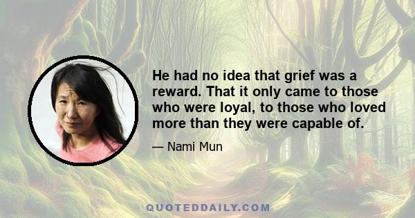 He had no idea that grief was a reward. That it only came to those who were loyal, to those who loved more than they were capable of.