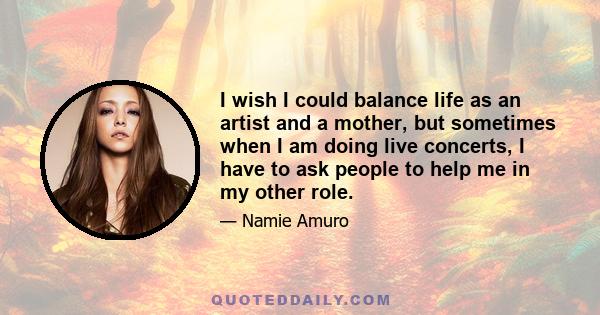 I wish I could balance life as an artist and a mother, but sometimes when I am doing live concerts, I have to ask people to help me in my other role.