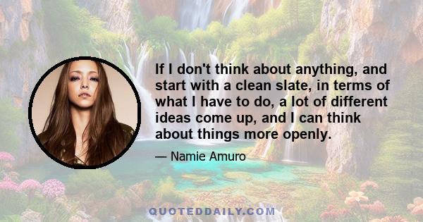 If I don't think about anything, and start with a clean slate, in terms of what I have to do, a lot of different ideas come up, and I can think about things more openly.