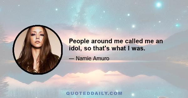 People around me called me an idol, so that's what I was.