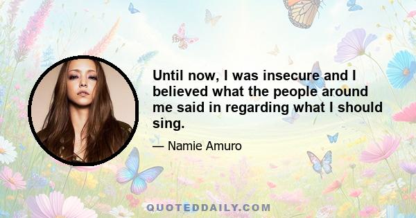 Until now, I was insecure and I believed what the people around me said in regarding what I should sing.