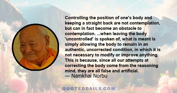 Controlling the position of one's body and keeping a straight back are not contemplation, but can in fact become an obstacle to contemplation. ...when leaving the body 'uncontrolled' is spoken of, what is meant is