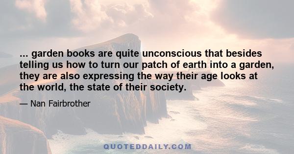 ... garden books are quite unconscious that besides telling us how to turn our patch of earth into a garden, they are also expressing the way their age looks at the world, the state of their society.