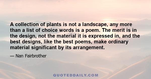 A collection of plants is not a landscape, any more than a list of choice words is a poem. The merit is in the design, not the material it is expressed in, and the best designs, like the best poems, make ordinary