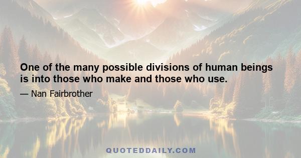 One of the many possible divisions of human beings is into those who make and those who use.