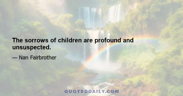 The sorrows of children are profound and unsuspected.