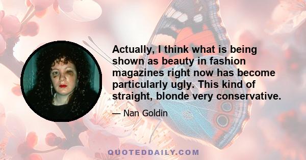 Actually, I think what is being shown as beauty in fashion magazines right now has become particularly ugly. This kind of straight, blonde very conservative.