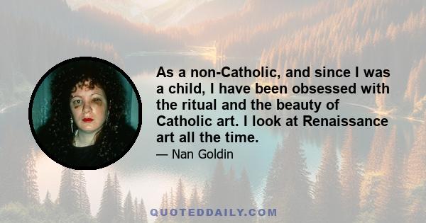 As a non-Catholic, and since I was a child, I have been obsessed with the ritual and the beauty of Catholic art. I look at Renaissance art all the time.