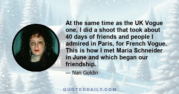 At the same time as the UK Vogue one, I did a shoot that took about 40 days of friends and people I admired in Paris, for French Vogue. This is how I met Maria Schneider in June and which began our friendship.