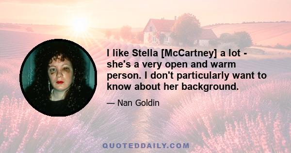 I like Stella [McCartney] a lot - she's a very open and warm person. I don't particularly want to know about her background.