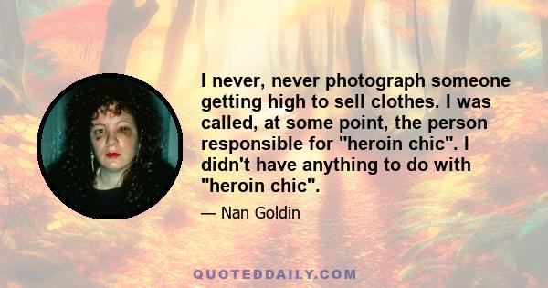 I never, never photograph someone getting high to sell clothes. I was called, at some point, the person responsible for heroin chic. I didn't have anything to do with heroin chic.