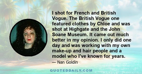 I shot for French and British Vogue. The British Vogue one featured clothes by Chloe and was shot at Highgate and the John Soane Museum. It came out much better in my opinion. I only did one day and was working with my