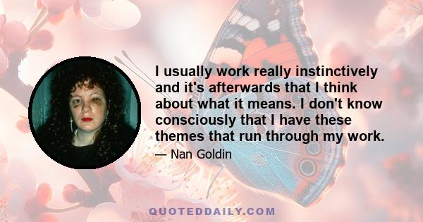 I usually work really instinctively and it's afterwards that I think about what it means. I don't know consciously that I have these themes that run through my work.