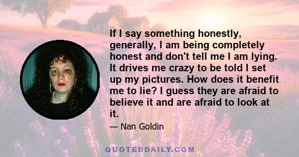 If I say something honestly, generally, I am being completely honest and don't tell me I am lying. It drives me crazy to be told I set up my pictures. How does it benefit me to lie? I guess they are afraid to believe it 