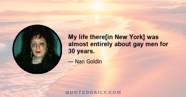 My life there[in New York] was almost entirely about gay men for 30 years.