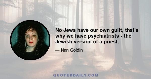 No Jews have our own guilt, that's why we have psychiatrists - the Jewish version of a priest.