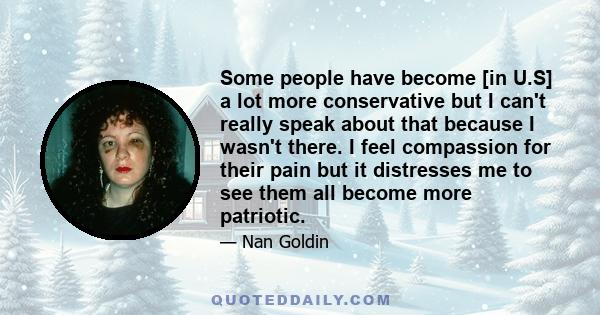 Some people have become [in U.S] a lot more conservative but I can't really speak about that because I wasn't there. I feel compassion for their pain but it distresses me to see them all become more patriotic.