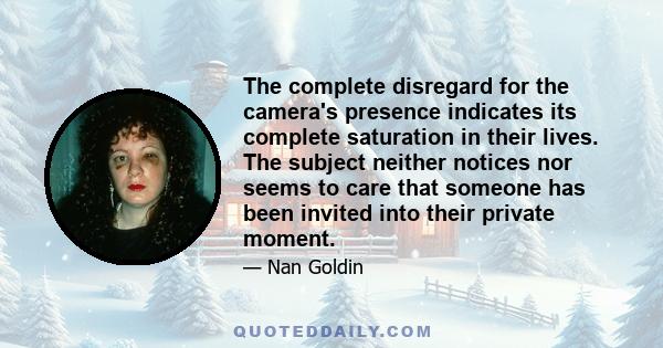 The complete disregard for the camera's presence indicates its complete saturation in their lives. The subject neither notices nor seems to care that someone has been invited into their private moment.