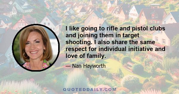 I like going to rifle and pistol clubs and joining them in target shooting. I also share the same respect for individual initiative and love of family.