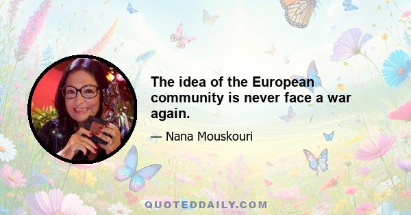 The idea of the European community is never face a war again.