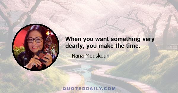 When you want something very dearly, you make the time.