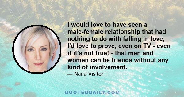 I would love to have seen a male-female relationship that had nothing to do with falling in love, I'd love to prove, even on TV - even if it's not true! - that men and women can be friends without any kind of