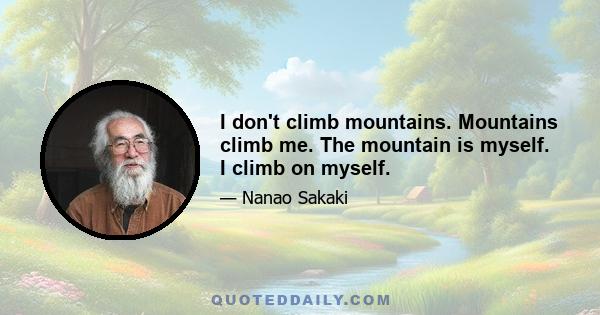 I don't climb mountains. Mountains climb me. The mountain is myself. I climb on myself.