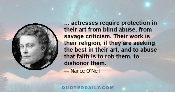 ... actresses require protection in their art from blind abuse, from savage criticism. Their work is their religion, if they are seeking the best in their art, and to abuse that faith is to rob them, to dishonor them.