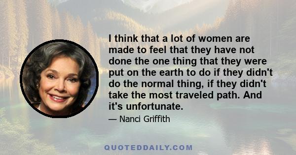 I think that a lot of women are made to feel that they have not done the one thing that they were put on the earth to do if they didn't do the normal thing, if they didn't take the most traveled path. And it's