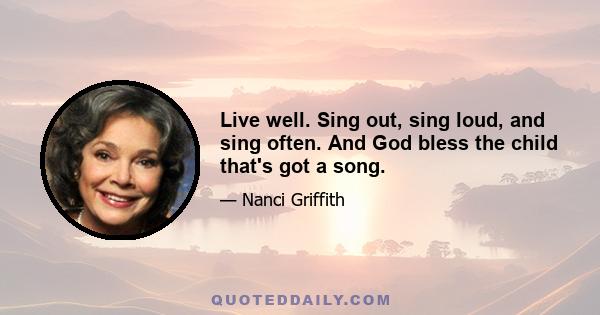 Live well. Sing out, sing loud, and sing often. And God bless the child that's got a song.