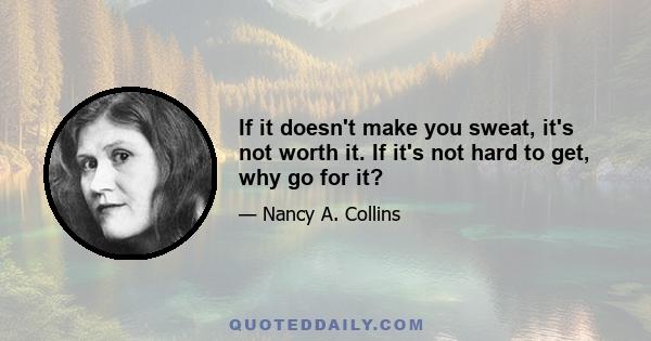 If it doesn't make you sweat, it's not worth it. If it's not hard to get, why go for it?