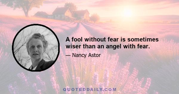 A fool without fear is sometimes wiser than an angel with fear.