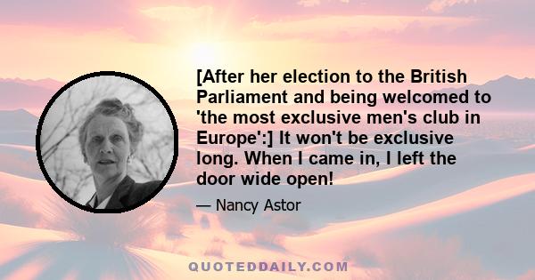 [After her election to the British Parliament and being welcomed to 'the most exclusive men's club in Europe':] It won't be exclusive long. When I came in, I left the door wide open!