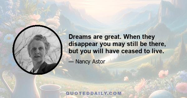 Dreams are great. When they disappear you may still be there, but you will have ceased to live.