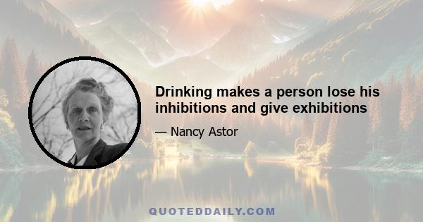 Drinking makes a person lose his inhibitions and give exhibitions