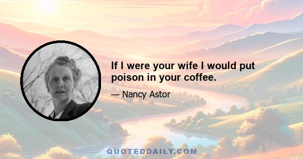 If I were your wife I would put poison in your coffee.