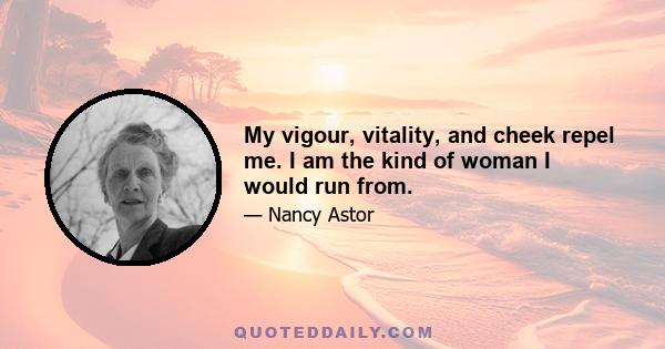 My vigour, vitality, and cheek repel me. I am the kind of woman I would run from.