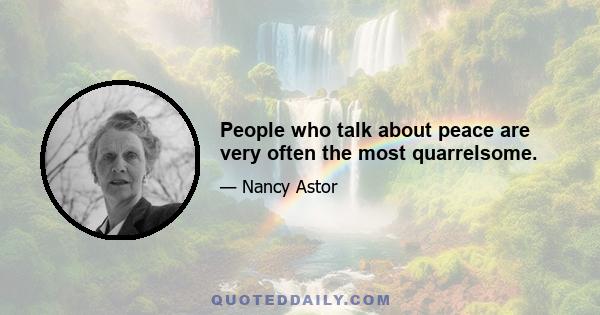 People who talk about peace are very often the most quarrelsome.