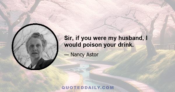 Sir, if you were my husband, I would poison your drink.