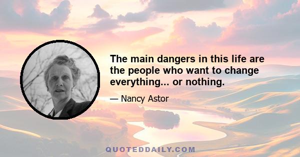 The main dangers in this life are the people who want to change everything... or nothing.